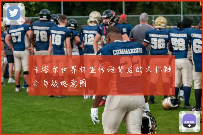 卡塔尔世界杯宣传语背后的文化融合与战略意图
