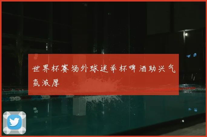 世界杯赛场外球迷举杯啤酒助兴气氛浓厚