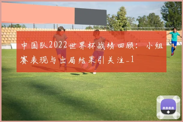 中国队2022世界杯战绩回顾:小组赛表现与出局结果引关注_1