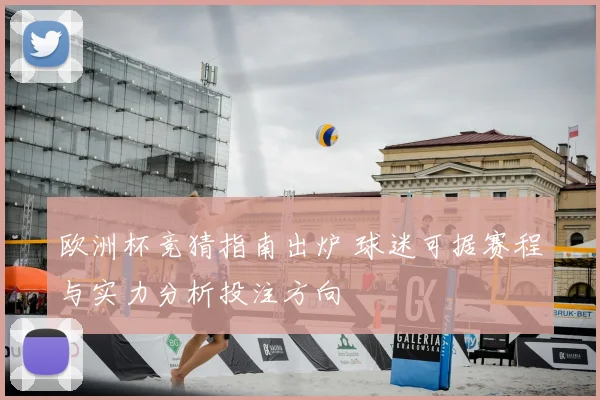 欧洲杯竞猜指南出炉 球迷可据赛程与实力分析投注方向