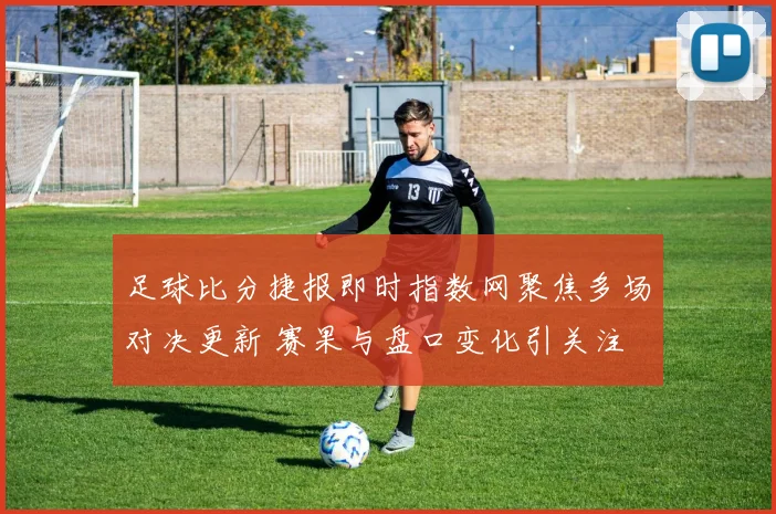 足球比分捷报即时指数网聚焦多场对决更新 赛果与盘口变化引关注