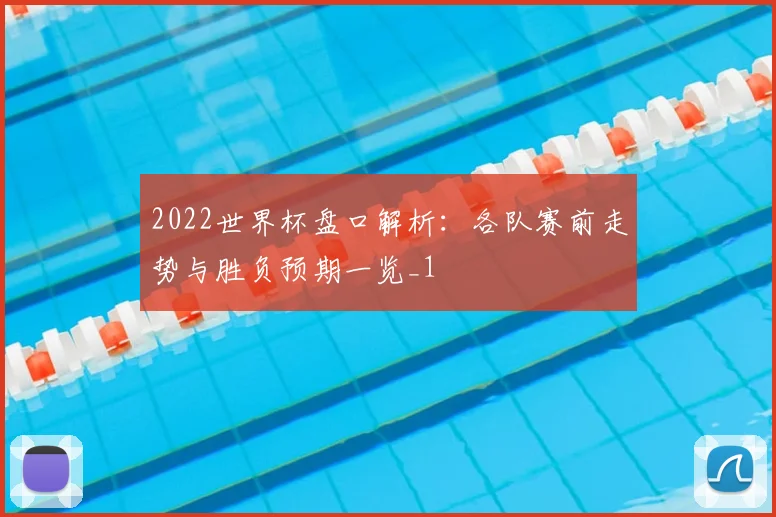 2022世界杯盘口解析:各队赛前走势与胜负预期一览_1