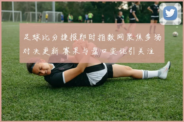 足球比分捷报即时指数网聚焦多场对决更新 赛果与盘口变化引关注