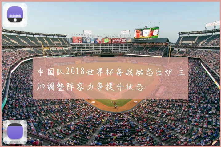 中国队2018世界杯备战动态出炉 主帅调整阵容力争提升状态
