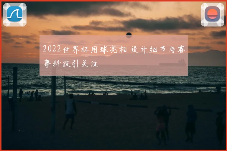 2022世界杯用球亮相 设计细节与赛事科技引关注