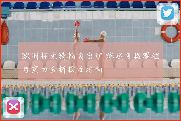 欧洲杯竞猜指南出炉 球迷可据赛程与实力分析投注方向