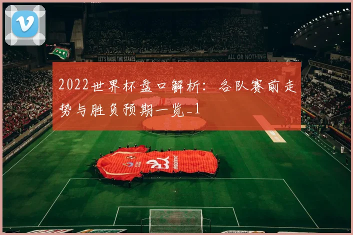 2022世界杯盘口解析:各队赛前走势与胜负预期一览_1