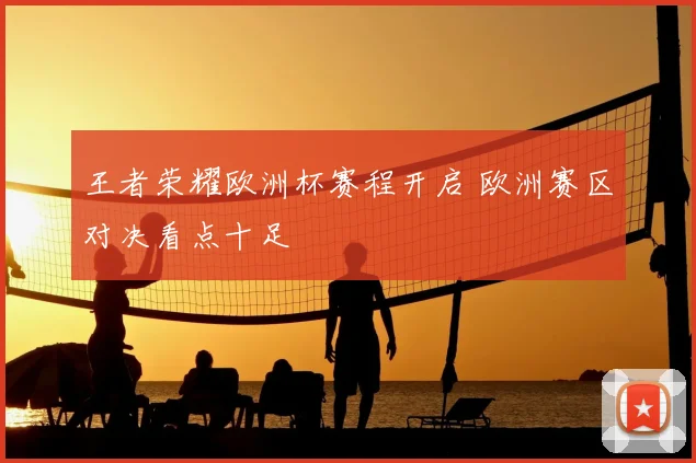 王者荣耀欧洲杯赛程开启 欧洲赛区对决看点十足