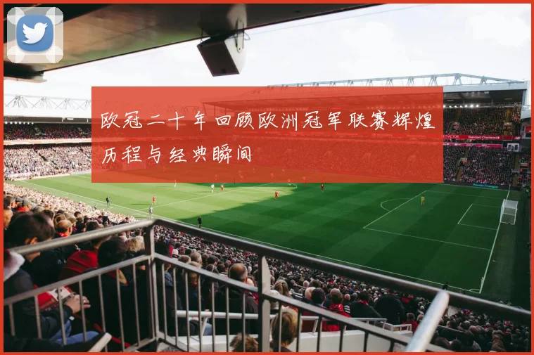 欧冠二十年回顾欧洲冠军联赛辉煌历程与经典瞬间