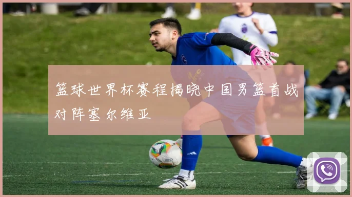 篮球世界杯赛程揭晓中国男篮首战对阵塞尔维亚