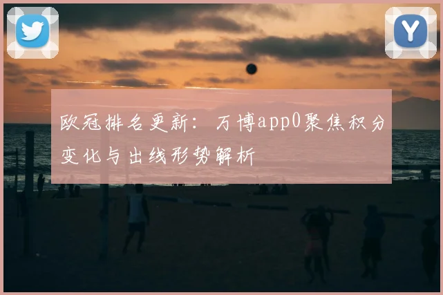 欧冠排名更新：万博app0聚焦积分变化与出线形势解析