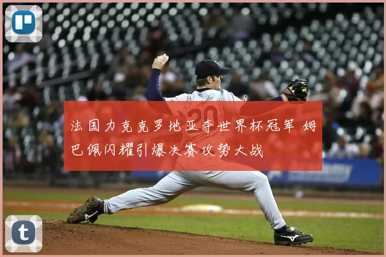 法国力克克罗地亚夺世界杯冠军 姆巴佩闪耀引爆决赛攻势大战