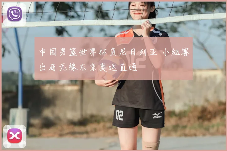 中国男篮世界杯负尼日利亚 小组赛出局无缘东京奥运直通