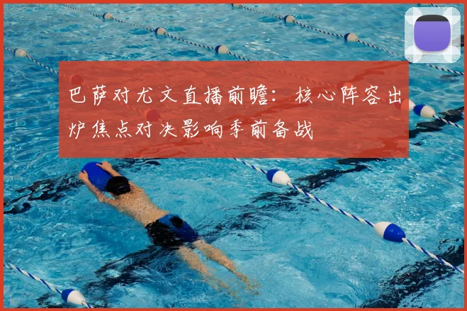 巴萨对尤文直播前瞻：核心阵容出炉焦点对决影响季前备战