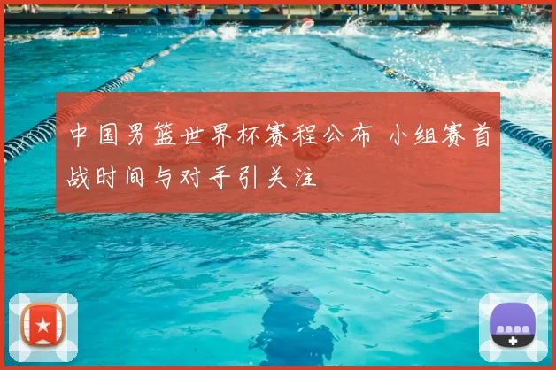 中国男篮世界杯赛程公布 小组赛首战时间与对手引关注