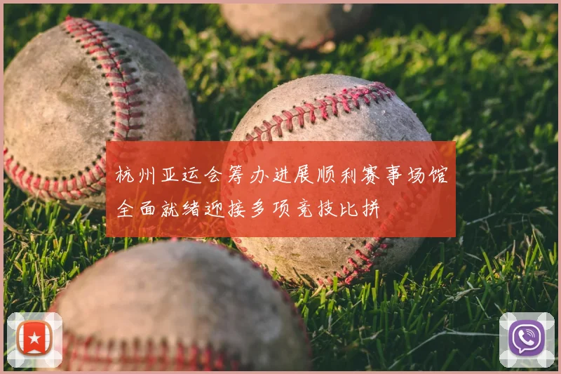 杭州亚运会筹办进展顺利赛事场馆全面就绪迎接多项竞技比拼