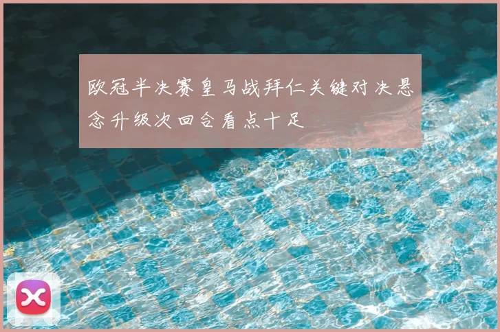 欧冠半决赛皇马战拜仁关键对决悬念升级次回合看点十足