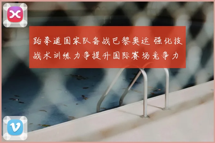 跆拳道国家队备战巴黎奥运 强化技战术训练力争提升国际赛场竞争力