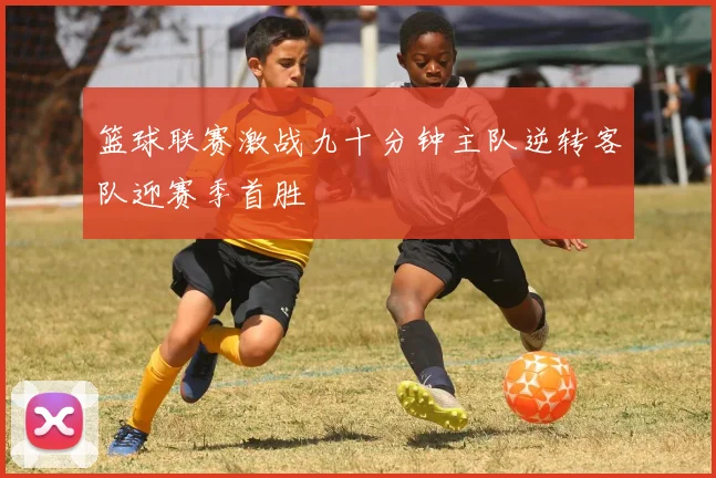 篮球联赛激战九十分钟主队逆转客队迎赛季首胜