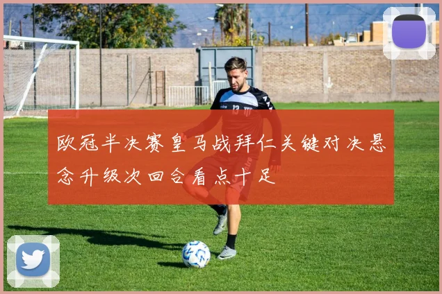 欧冠半决赛皇马战拜仁关键对决悬念升级次回合看点十足