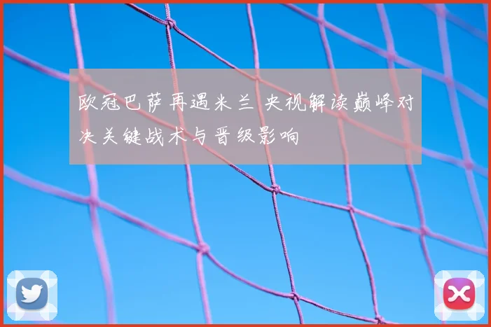 欧冠巴萨再遇米兰 央视解读巅峰对决关键战术与晋级影响