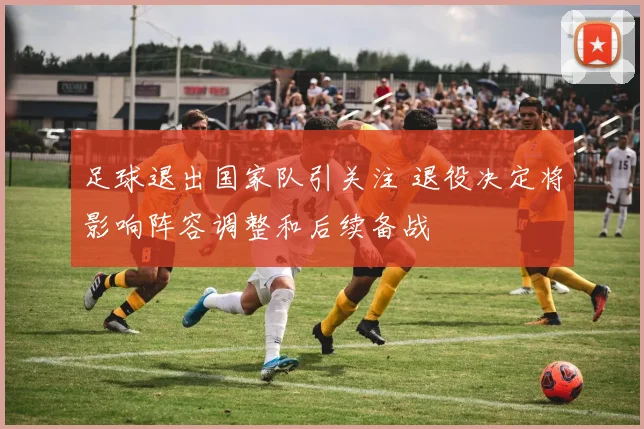 足球退出国家队引关注 退役决定将影响阵容调整和后续备战