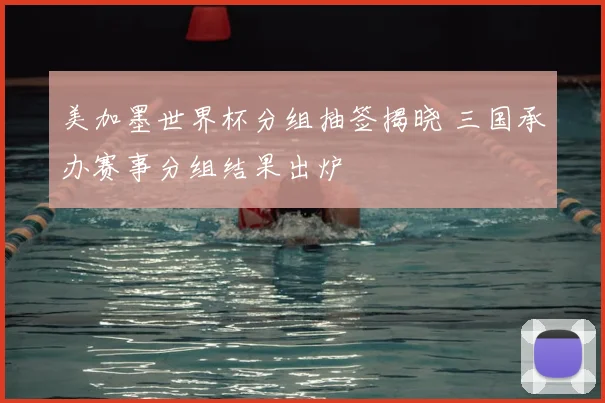 美加墨世界杯分组抽签揭晓 三国承办赛事分组结果出炉
