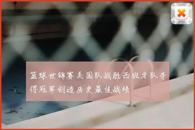 篮球世锦赛美国队战胜西班牙队夺得冠军创造历史最佳战绩