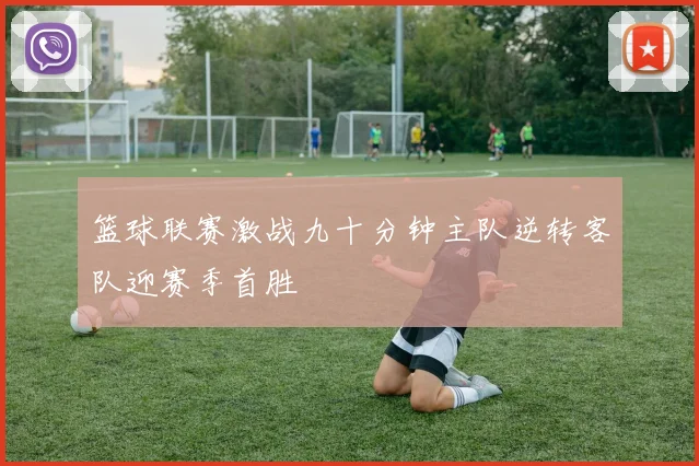 篮球联赛激战九十分钟主队逆转客队迎赛季首胜