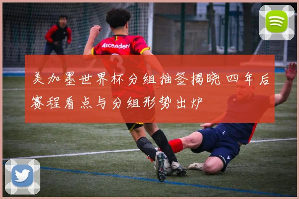 美加墨世界杯分组抽签揭晓 四年后赛程看点与分组形势出炉
