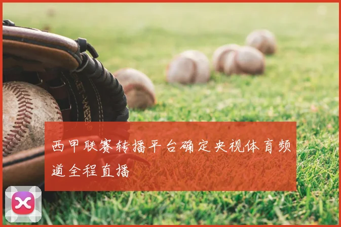 西甲联赛转播平台确定央视体育频道全程直播