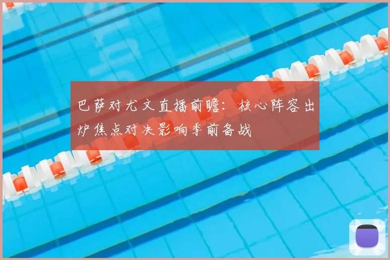 巴萨对尤文直播前瞻：核心阵容出炉焦点对决影响季前备战