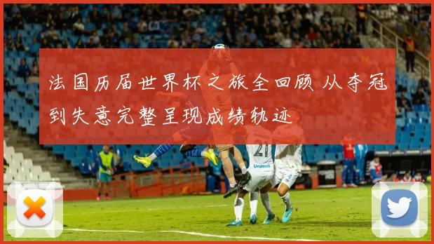 法国历届世界杯之旅全回顾 从夺冠到失意完整呈现成绩轨迹
