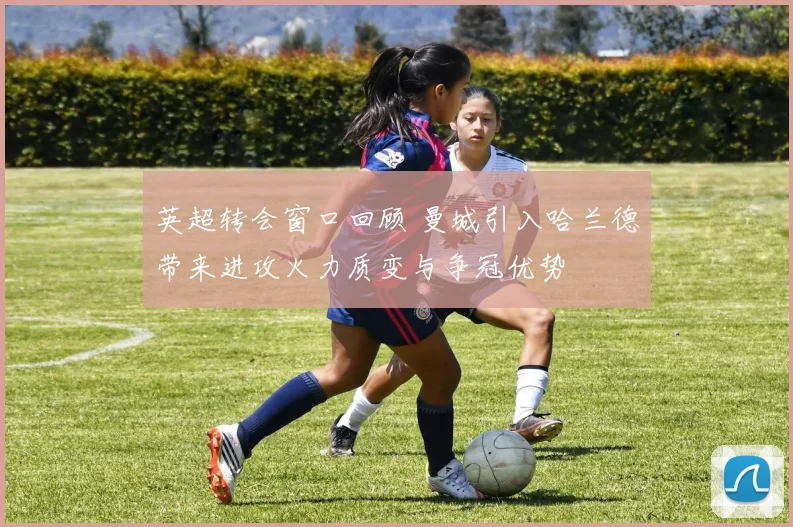 英超转会窗口回顾 曼城引入哈兰德带来进攻火力质变与争冠优势