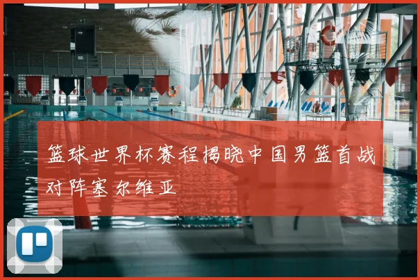 篮球世界杯赛程揭晓中国男篮首战对阵塞尔维亚