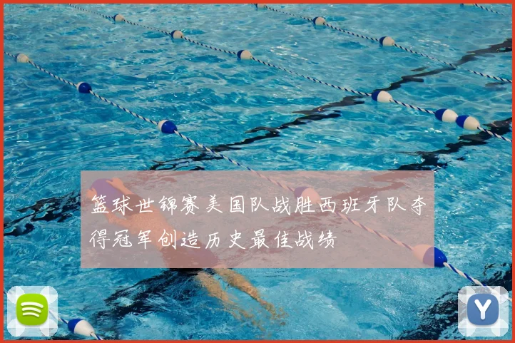 篮球世锦赛美国队战胜西班牙队夺得冠军创造历史最佳战绩