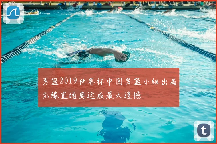 男篮2019世界杯中国男篮小组出局无缘直通奥运成最大遗憾
